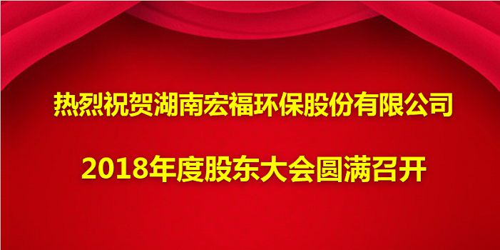 熱烈祝賀湖南宏福環(huán)保股份有限公司2018年度股東大會(huì)圓滿(mǎn)召開(kāi)